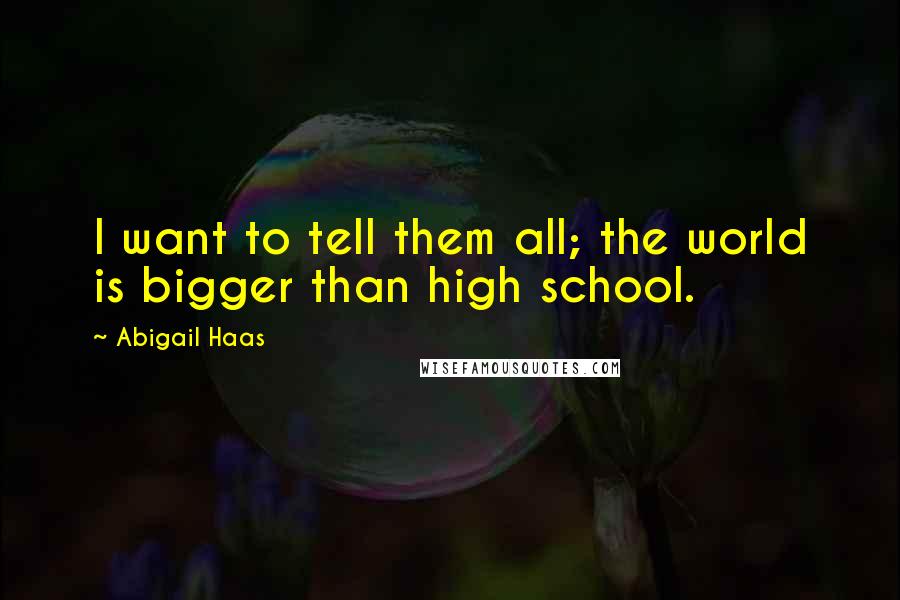 Abigail Haas Quotes: I want to tell them all; the world is bigger than high school.