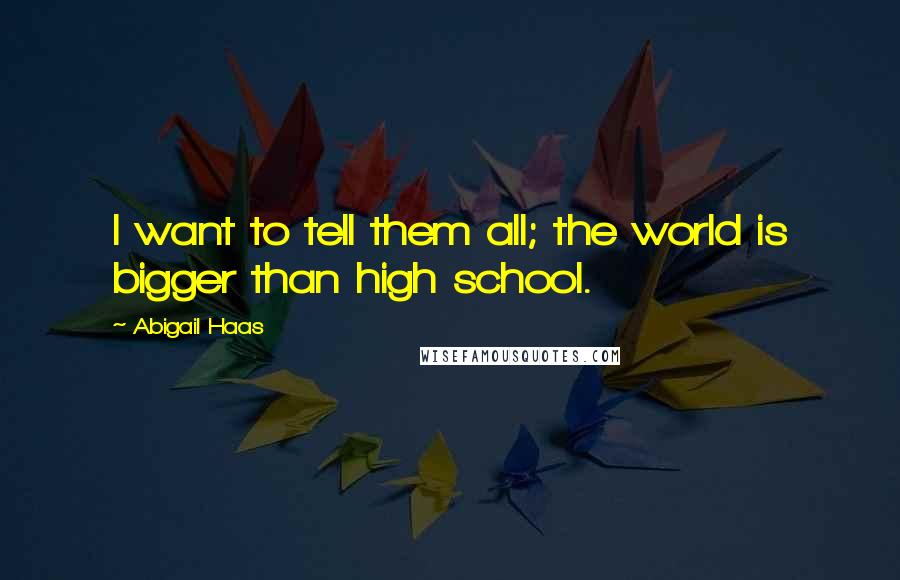 Abigail Haas Quotes: I want to tell them all; the world is bigger than high school.