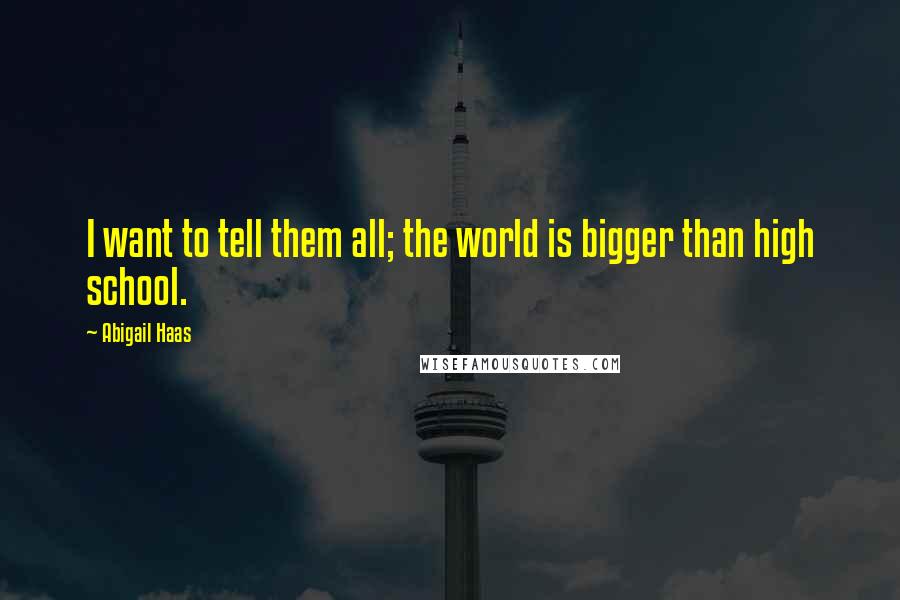 Abigail Haas Quotes: I want to tell them all; the world is bigger than high school.