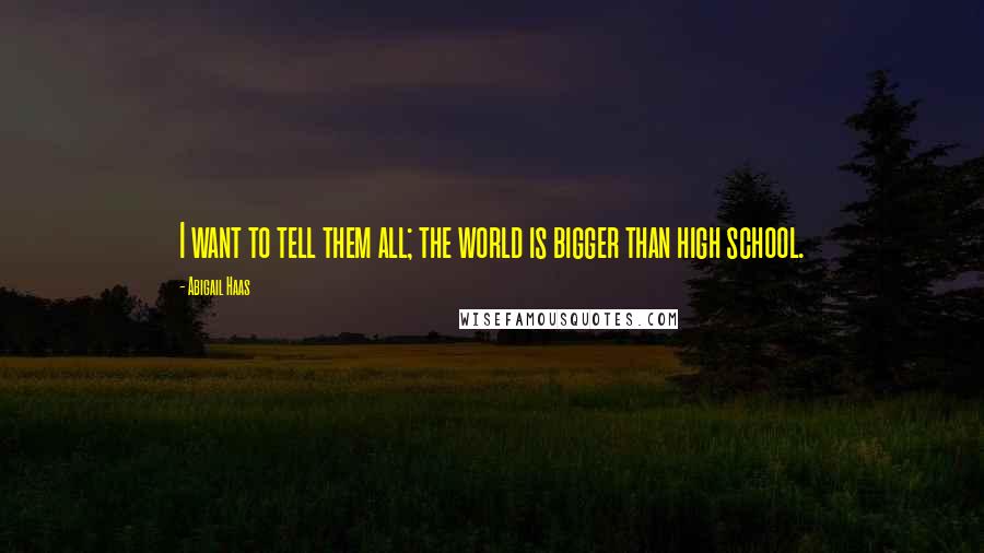Abigail Haas Quotes: I want to tell them all; the world is bigger than high school.