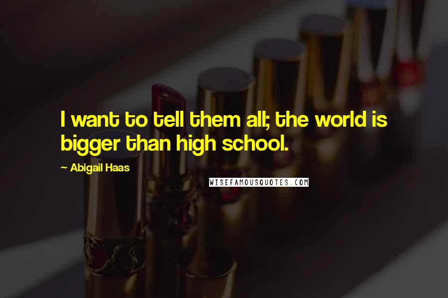 Abigail Haas Quotes: I want to tell them all; the world is bigger than high school.