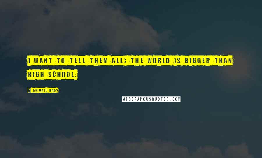 Abigail Haas Quotes: I want to tell them all; the world is bigger than high school.