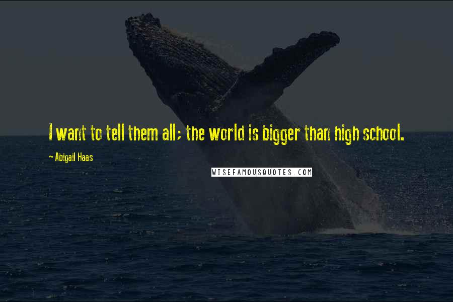 Abigail Haas Quotes: I want to tell them all; the world is bigger than high school.