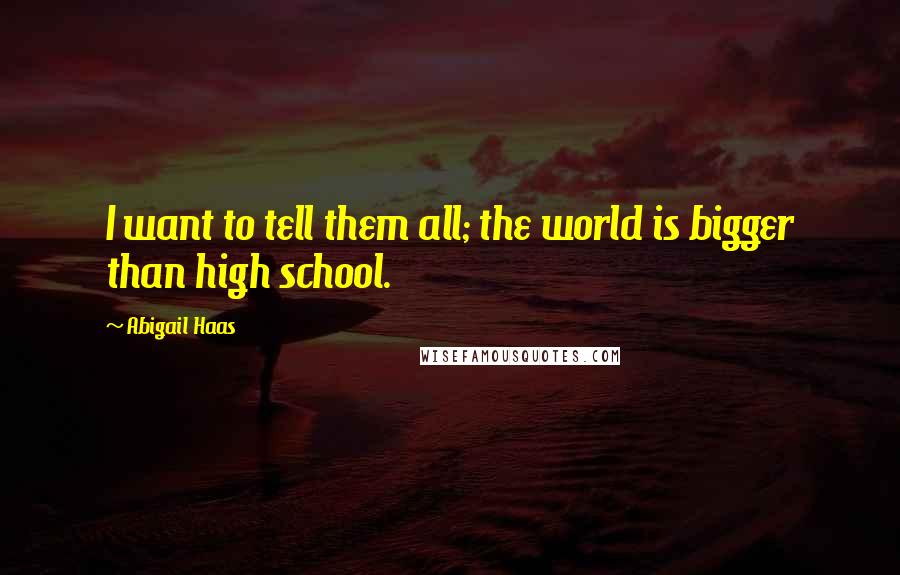 Abigail Haas Quotes: I want to tell them all; the world is bigger than high school.