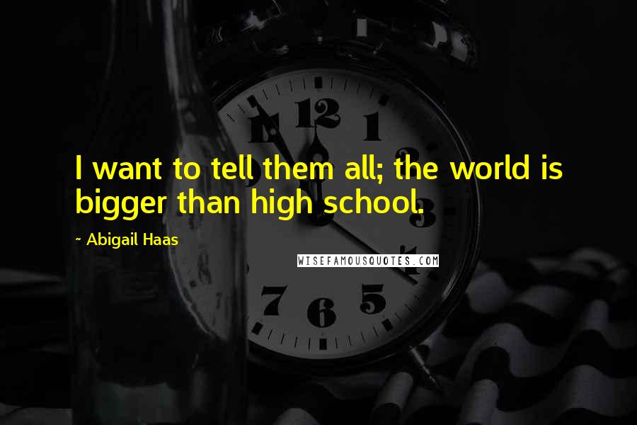 Abigail Haas Quotes: I want to tell them all; the world is bigger than high school.