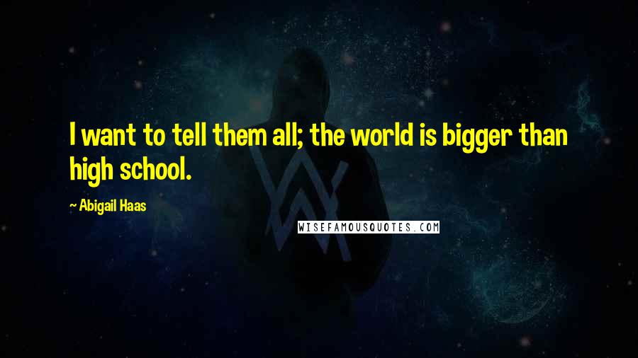 Abigail Haas Quotes: I want to tell them all; the world is bigger than high school.