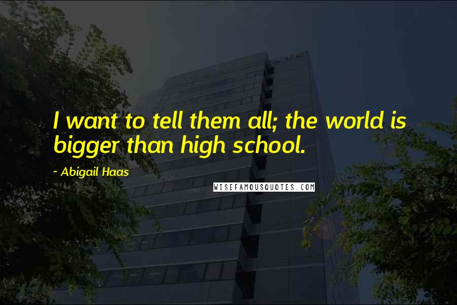 Abigail Haas Quotes: I want to tell them all; the world is bigger than high school.