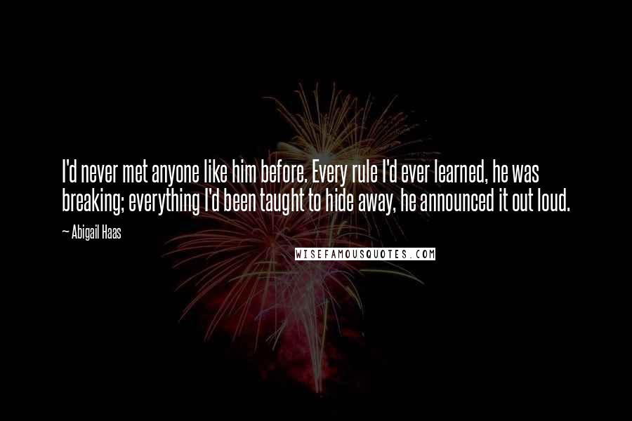 Abigail Haas Quotes: I'd never met anyone like him before. Every rule I'd ever learned, he was breaking; everything I'd been taught to hide away, he announced it out loud.