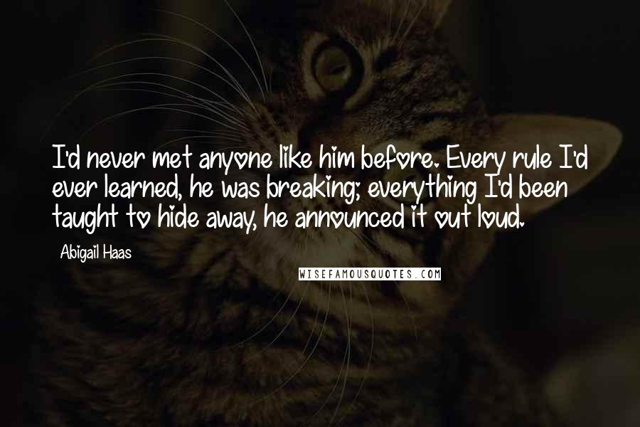 Abigail Haas Quotes: I'd never met anyone like him before. Every rule I'd ever learned, he was breaking; everything I'd been taught to hide away, he announced it out loud.