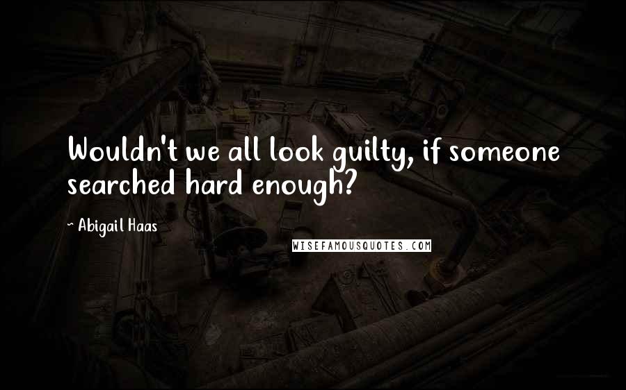 Abigail Haas Quotes: Wouldn't we all look guilty, if someone searched hard enough?