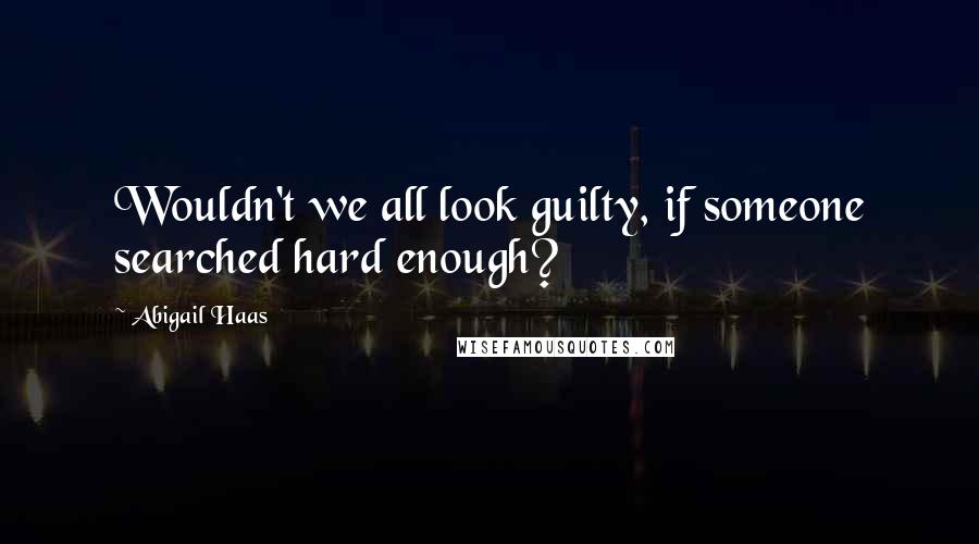 Abigail Haas Quotes: Wouldn't we all look guilty, if someone searched hard enough?