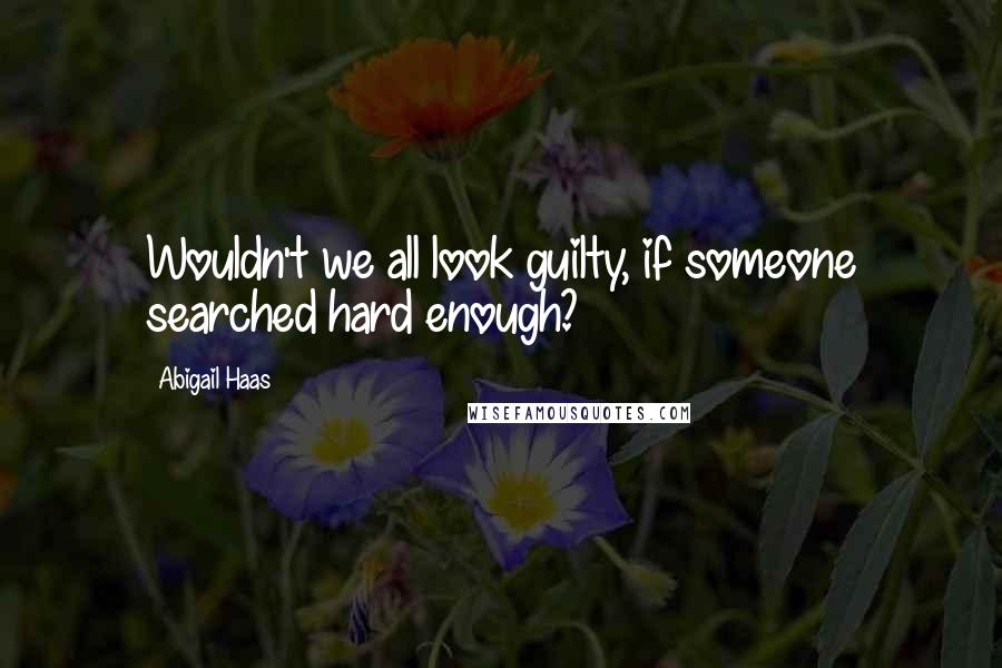 Abigail Haas Quotes: Wouldn't we all look guilty, if someone searched hard enough?