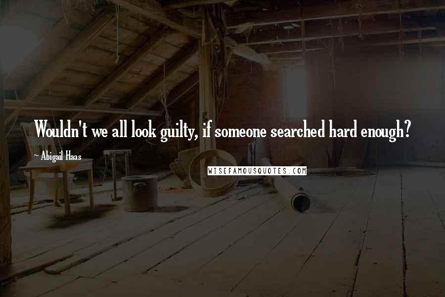 Abigail Haas Quotes: Wouldn't we all look guilty, if someone searched hard enough?