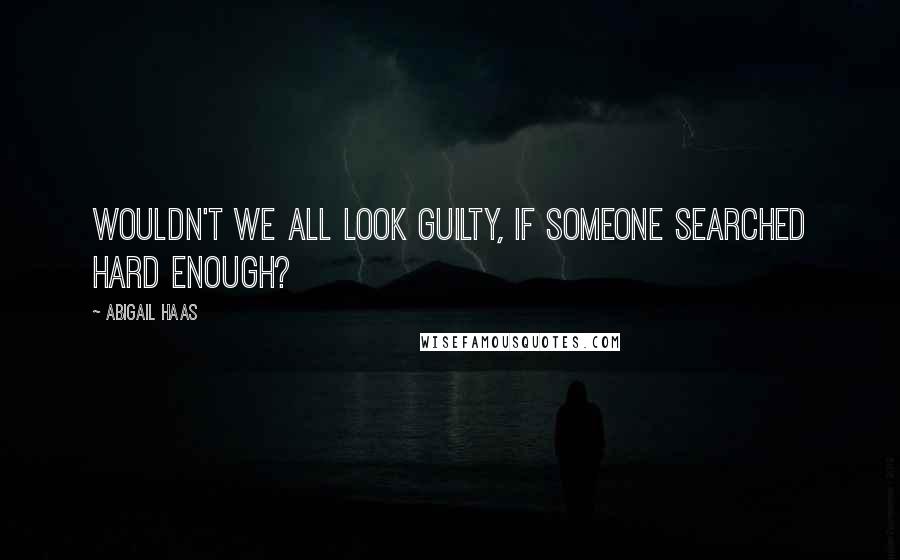 Abigail Haas Quotes: Wouldn't we all look guilty, if someone searched hard enough?