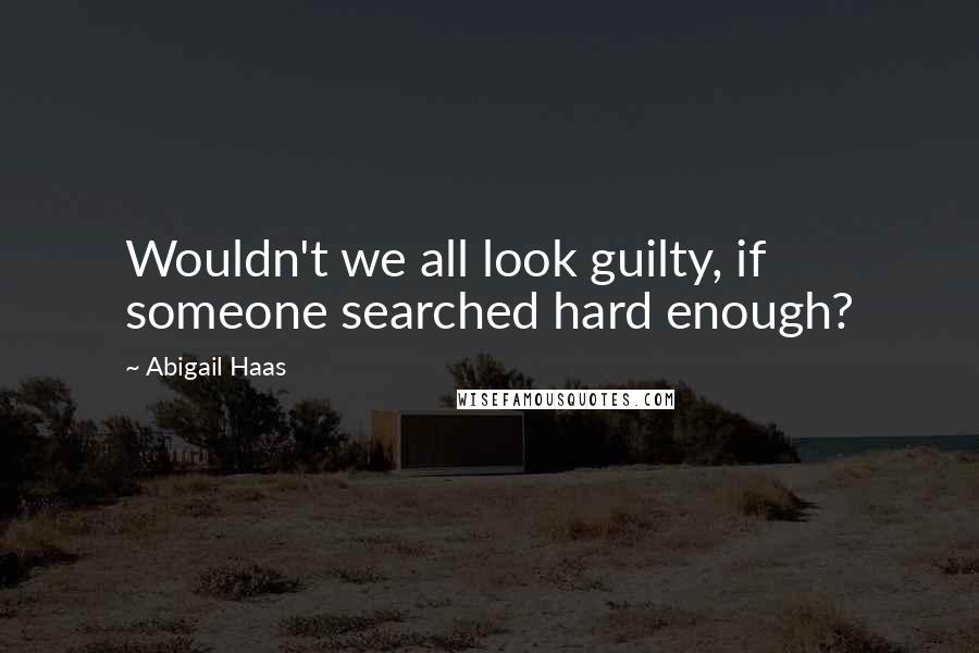 Abigail Haas Quotes: Wouldn't we all look guilty, if someone searched hard enough?