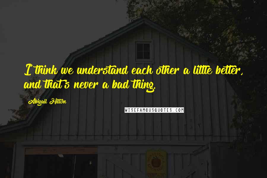 Abigail Hilton Quotes: I think we understand each other a little better, and that's never a bad thing.