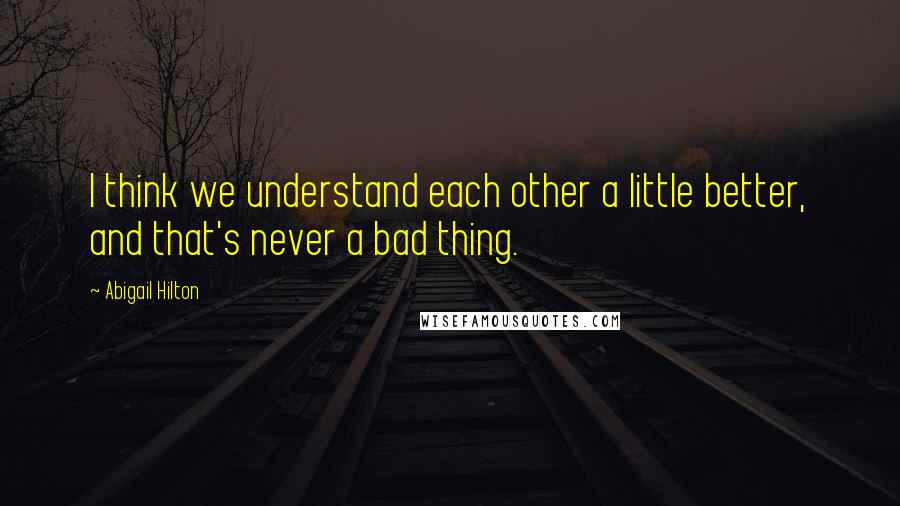 Abigail Hilton Quotes: I think we understand each other a little better, and that's never a bad thing.