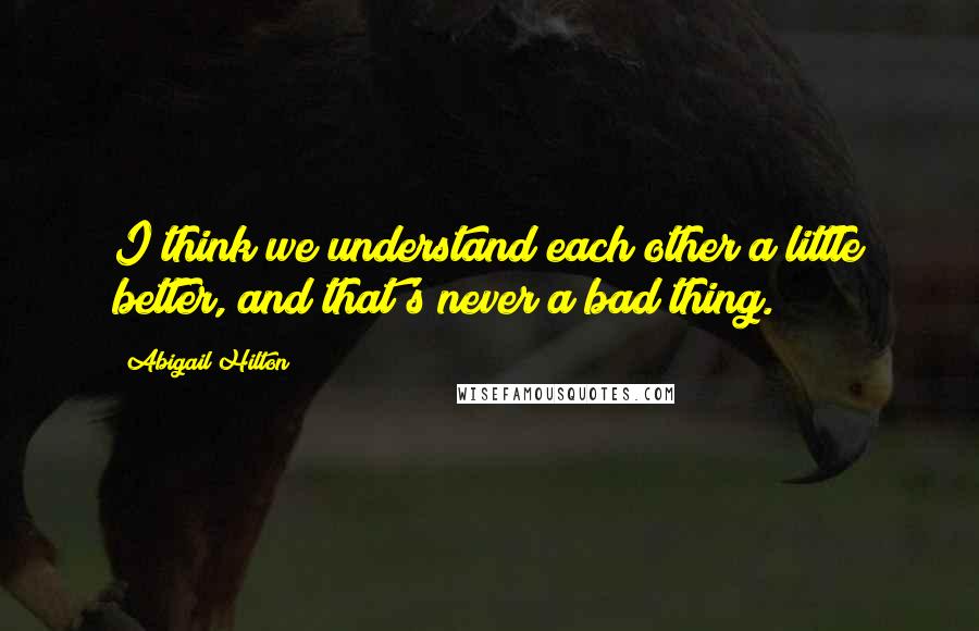 Abigail Hilton Quotes: I think we understand each other a little better, and that's never a bad thing.