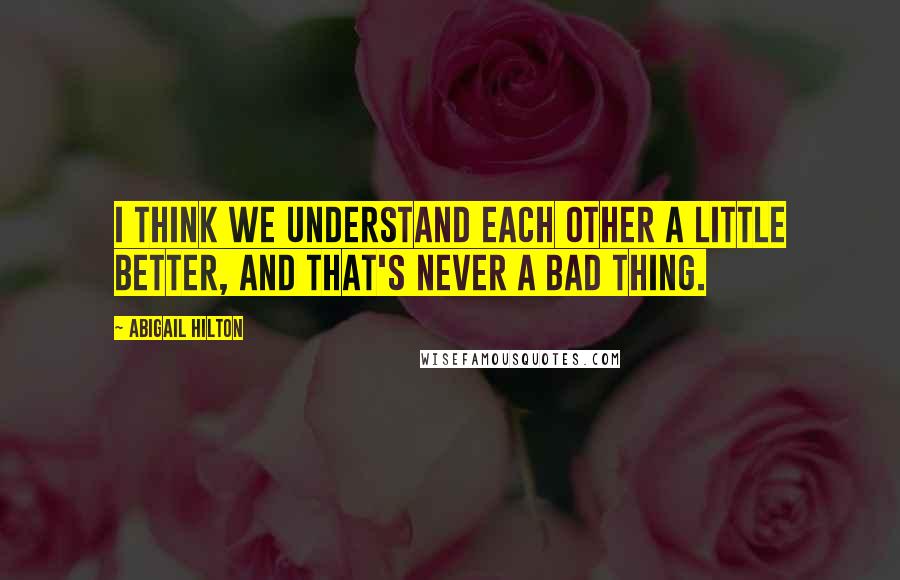 Abigail Hilton Quotes: I think we understand each other a little better, and that's never a bad thing.