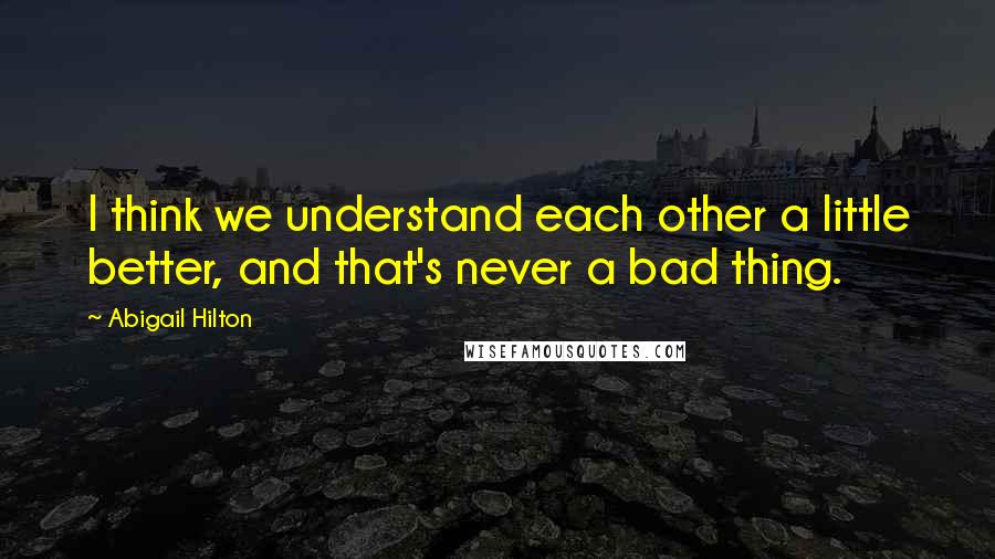 Abigail Hilton Quotes: I think we understand each other a little better, and that's never a bad thing.