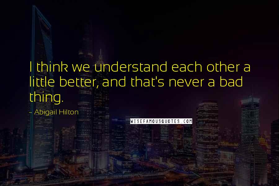 Abigail Hilton Quotes: I think we understand each other a little better, and that's never a bad thing.