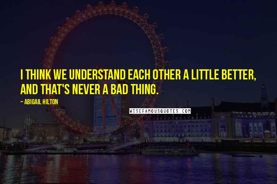 Abigail Hilton Quotes: I think we understand each other a little better, and that's never a bad thing.