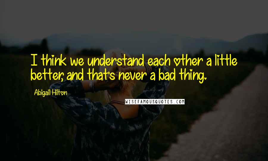 Abigail Hilton Quotes: I think we understand each other a little better, and that's never a bad thing.