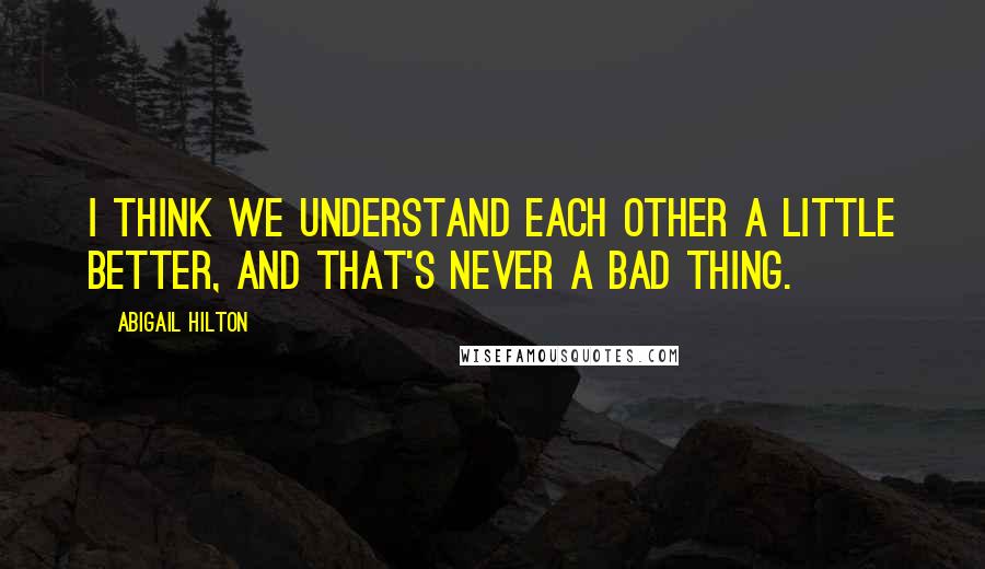 Abigail Hilton Quotes: I think we understand each other a little better, and that's never a bad thing.