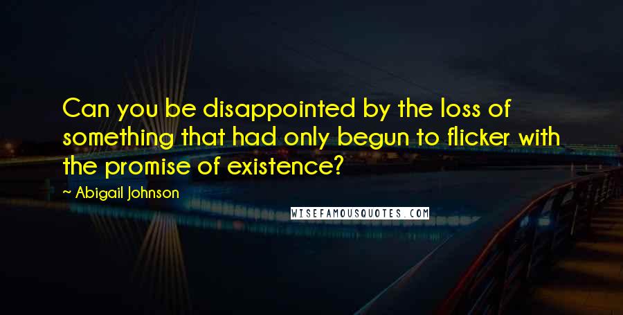 Abigail Johnson Quotes: Can you be disappointed by the loss of something that had only begun to flicker with the promise of existence?