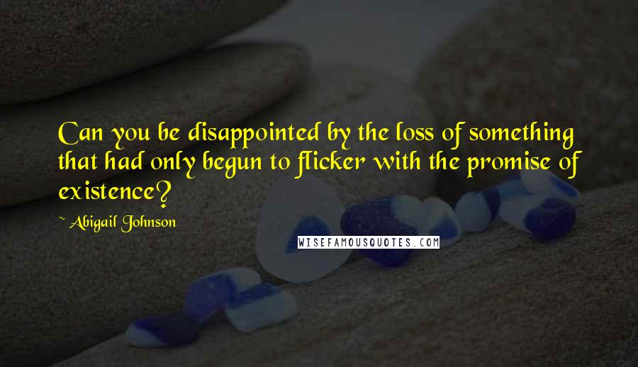Abigail Johnson Quotes: Can you be disappointed by the loss of something that had only begun to flicker with the promise of existence?
