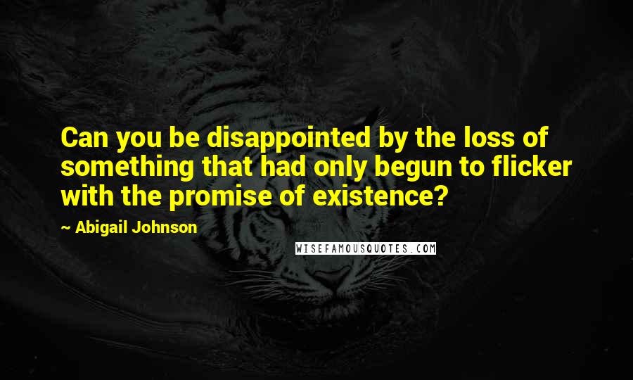 Abigail Johnson Quotes: Can you be disappointed by the loss of something that had only begun to flicker with the promise of existence?