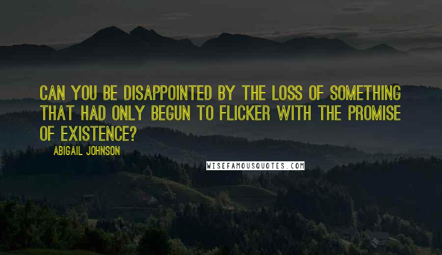Abigail Johnson Quotes: Can you be disappointed by the loss of something that had only begun to flicker with the promise of existence?