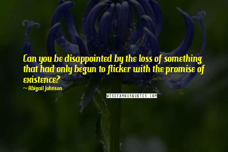 Abigail Johnson Quotes: Can you be disappointed by the loss of something that had only begun to flicker with the promise of existence?