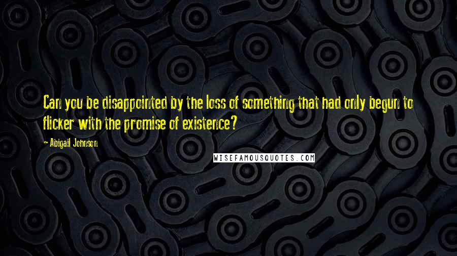 Abigail Johnson Quotes: Can you be disappointed by the loss of something that had only begun to flicker with the promise of existence?