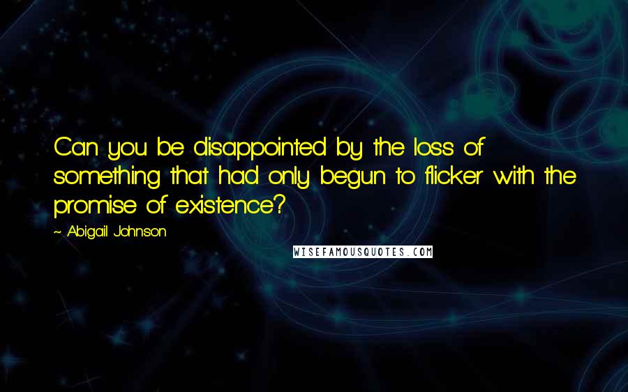 Abigail Johnson Quotes: Can you be disappointed by the loss of something that had only begun to flicker with the promise of existence?