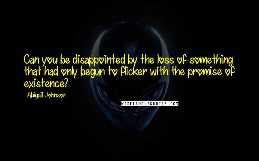 Abigail Johnson Quotes: Can you be disappointed by the loss of something that had only begun to flicker with the promise of existence?