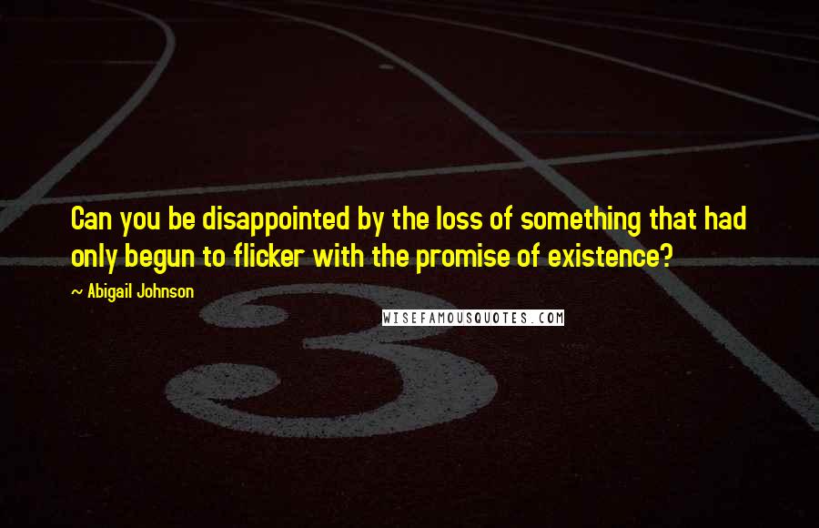 Abigail Johnson Quotes: Can you be disappointed by the loss of something that had only begun to flicker with the promise of existence?