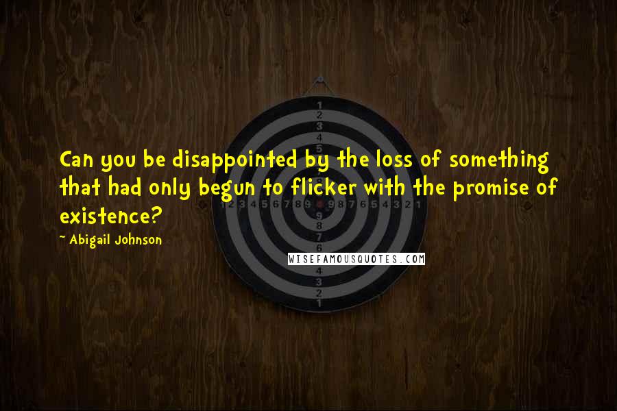 Abigail Johnson Quotes: Can you be disappointed by the loss of something that had only begun to flicker with the promise of existence?