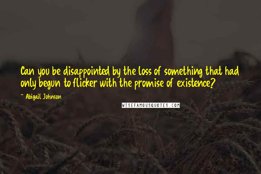 Abigail Johnson Quotes: Can you be disappointed by the loss of something that had only begun to flicker with the promise of existence?
