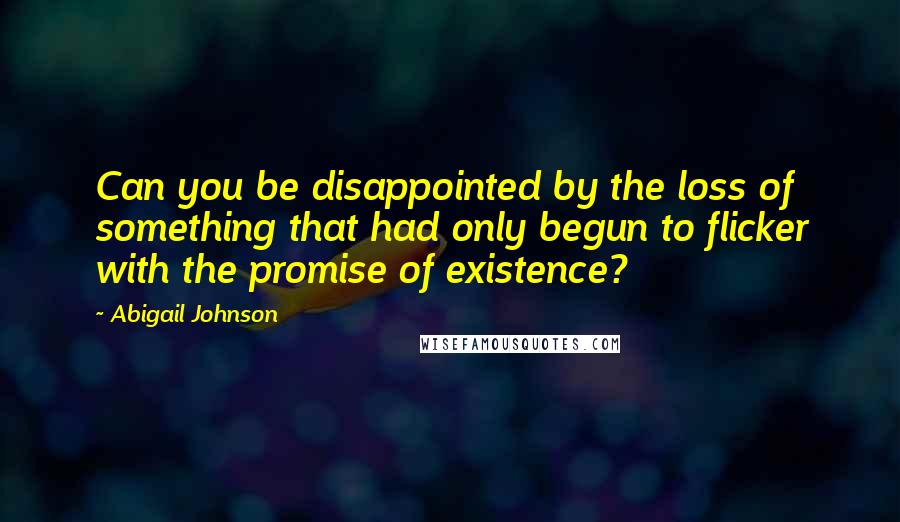 Abigail Johnson Quotes: Can you be disappointed by the loss of something that had only begun to flicker with the promise of existence?