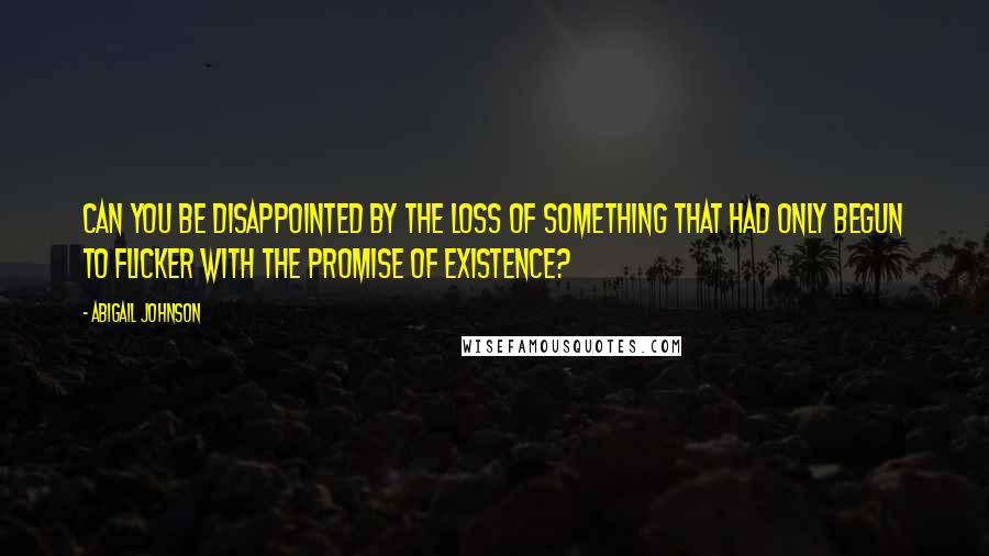 Abigail Johnson Quotes: Can you be disappointed by the loss of something that had only begun to flicker with the promise of existence?