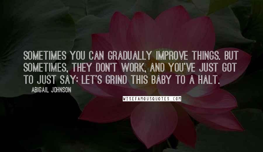 Abigail Johnson Quotes: Sometimes you can gradually improve things. But sometimes, they don't work, and you've just got to just say: Let's grind this baby to a halt.