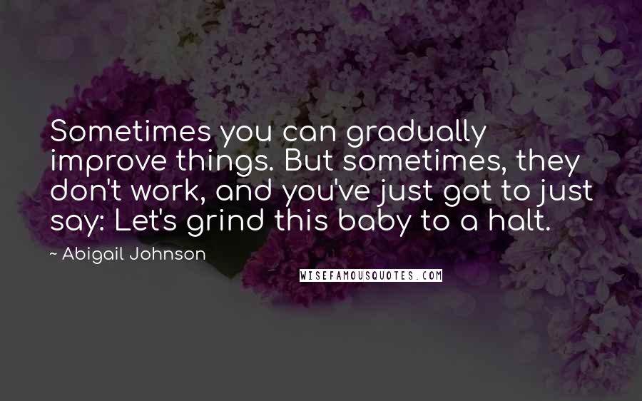 Abigail Johnson Quotes: Sometimes you can gradually improve things. But sometimes, they don't work, and you've just got to just say: Let's grind this baby to a halt.