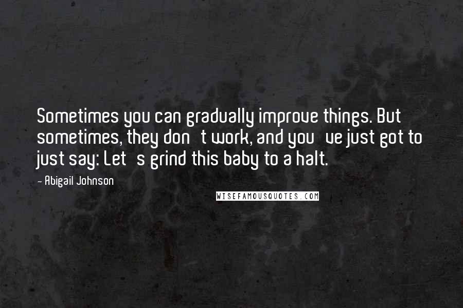 Abigail Johnson Quotes: Sometimes you can gradually improve things. But sometimes, they don't work, and you've just got to just say: Let's grind this baby to a halt.