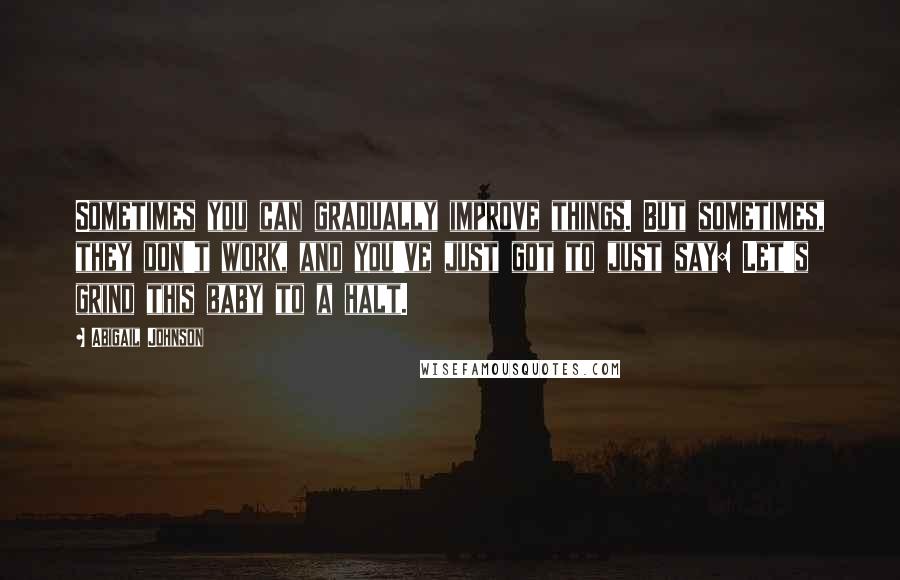 Abigail Johnson Quotes: Sometimes you can gradually improve things. But sometimes, they don't work, and you've just got to just say: Let's grind this baby to a halt.