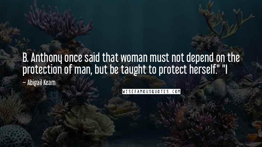 Abigail Keam Quotes: B. Anthony once said that woman must not depend on the protection of man, but be taught to protect herself." "I