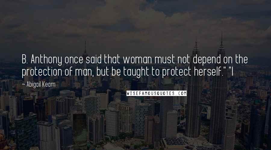 Abigail Keam Quotes: B. Anthony once said that woman must not depend on the protection of man, but be taught to protect herself." "I