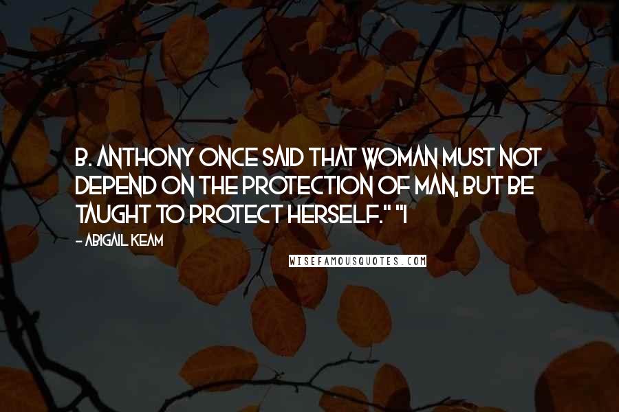 Abigail Keam Quotes: B. Anthony once said that woman must not depend on the protection of man, but be taught to protect herself." "I