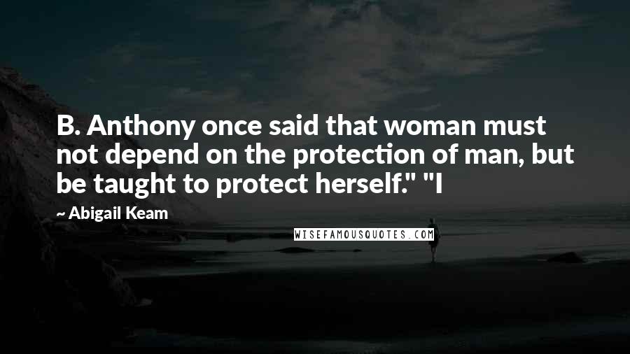 Abigail Keam Quotes: B. Anthony once said that woman must not depend on the protection of man, but be taught to protect herself." "I