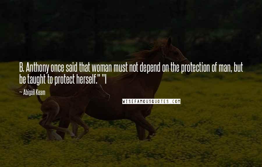 Abigail Keam Quotes: B. Anthony once said that woman must not depend on the protection of man, but be taught to protect herself." "I